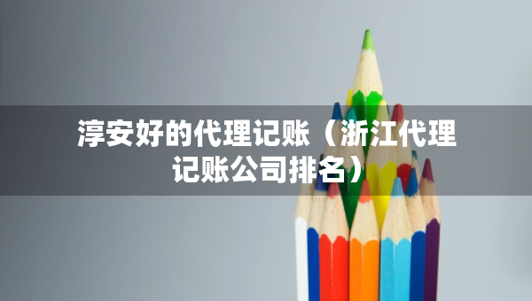 淳安好的代理記賬（浙江代理記賬公司排名）