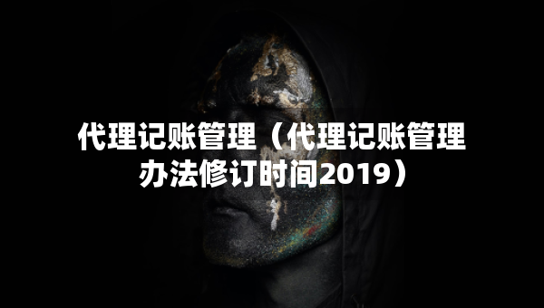 代理記賬管理（代理記賬管理辦法修訂時(shí)間2019）