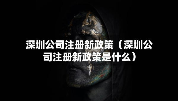 深圳公司注冊新政策（深圳公司注冊新政策是什么）