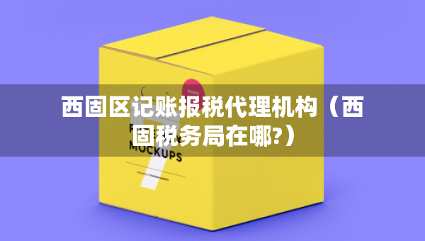 西固區(qū)記賬報稅代理機構(gòu)（西固稅務(wù)局在哪?）