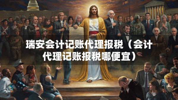 瑞安會計記賬代理報稅（會計代理記賬報稅哪便宜）