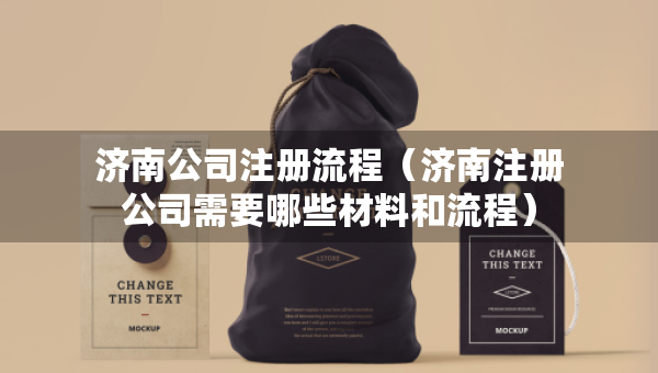 濟南公司注冊流程（濟南注冊公司需要哪些材料和流程）