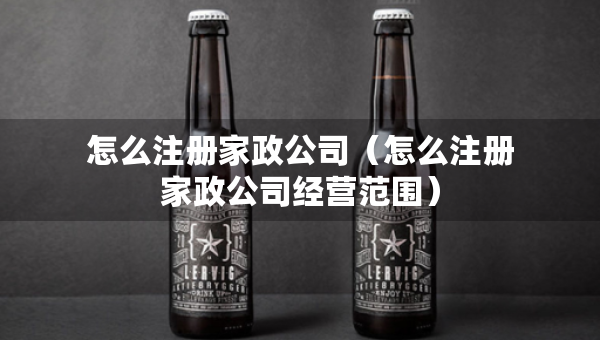 怎么注冊(cè)家政公司（怎么注冊(cè)家政公司經(jīng)營(yíng)范圍）
