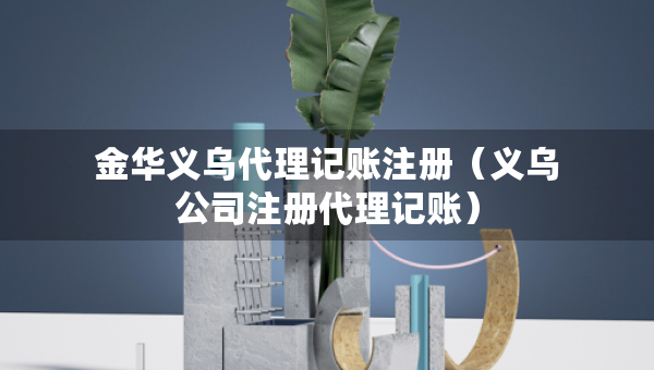 金華義烏代理記賬注冊(cè)（義烏公司注冊(cè)代理記賬）