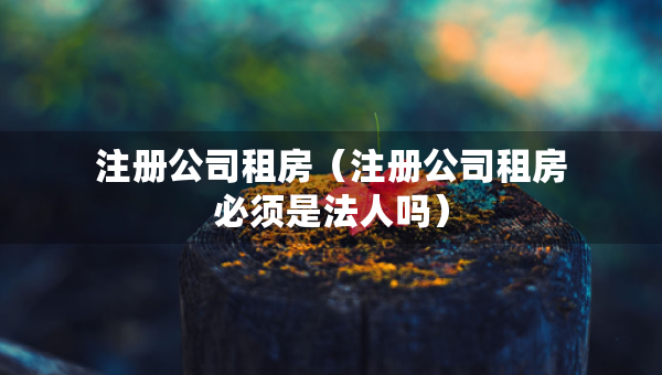 注冊公司租房（注冊公司租房必須是法人嗎）