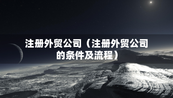 注冊外貿(mào)公司（注冊外貿(mào)公司的條件及流程）