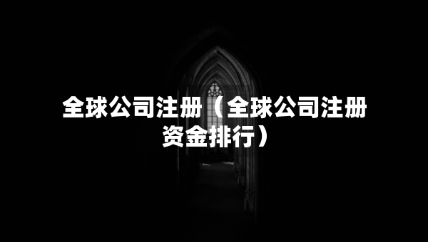 全球公司注冊(cè)（全球公司注冊(cè)資金排行）