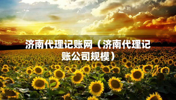 濟南代理記賬網(wǎng)（濟南代理記賬公司規(guī)模）