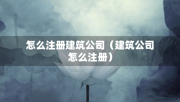 怎么注冊建筑公司（建筑公司怎么注冊）