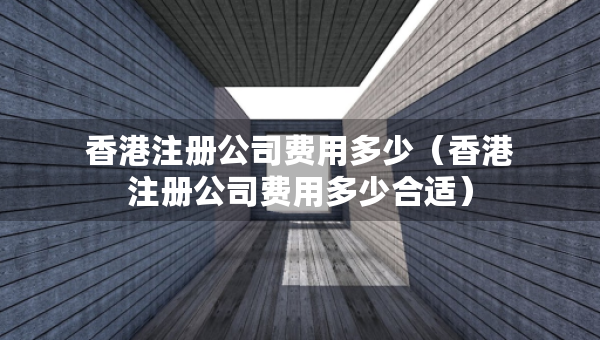 香港注冊公司費用多少（香港注冊公司費用多少合適）