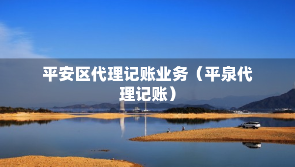 平安區(qū)代理記賬業(yè)務(wù)（平泉代理記賬）