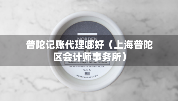普陀記賬代理哪好（上海普陀區(qū)會計師事務(wù)所）
