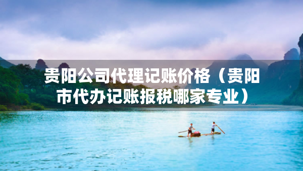 貴陽(yáng)公司代理記賬價(jià)格（貴陽(yáng)市代辦記賬報(bào)稅哪家專業(yè)）