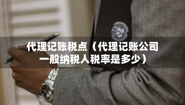 代理記賬稅點（代理記賬公司一般納稅人稅率是多少）