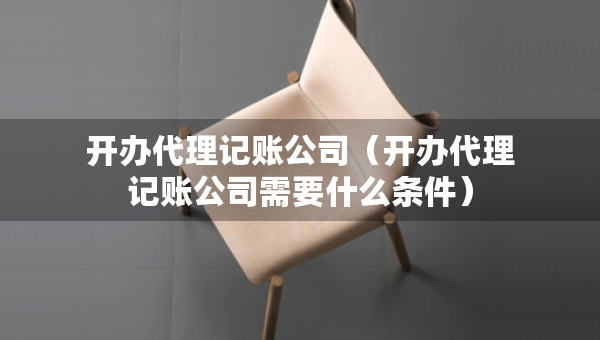 開辦代理記賬公司（開辦代理記賬公司需要什么條件）
