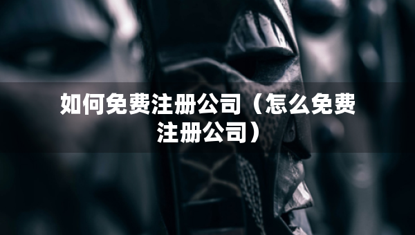 如何免費(fèi)注冊公司（怎么免費(fèi)注冊公司）