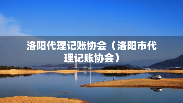 洛陽代理記賬協(xié)會（洛陽市代理記賬協(xié)會）