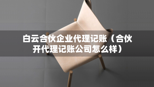 白云合伙企業(yè)代理記賬（合伙開代理記賬公司怎么樣）
