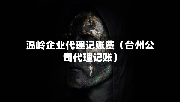 溫嶺企業(yè)代理記賬費(fèi)（臺(tái)州公司代理記賬）