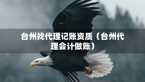 臺州找代理記賬資質(zhì)（臺州代理會計(jì)做賬）