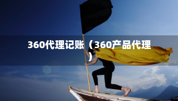 360代理記賬（360產(chǎn)品代理）