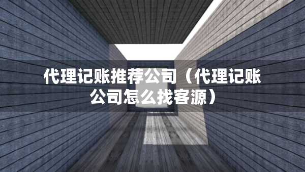 代理記賬推薦公司（代理記賬公司怎么找客源）