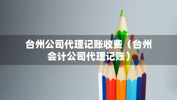 臺州公司代理記賬收費(fèi)（臺州會計(jì)公司代理記賬）