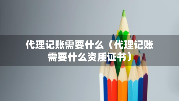 代理記賬需要什么（代理記賬需要什么資質(zhì)證書(shū)）