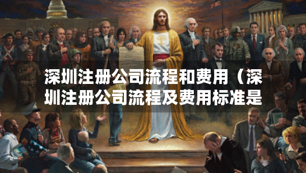 深圳注冊(cè)公司流程和費(fèi)用（深圳注冊(cè)公司流程及費(fèi)用標(biāo)準(zhǔn)是多少）