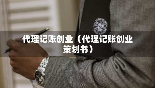 代理記賬創(chuàng)業(yè)（代理記賬創(chuàng)業(yè)策劃書）