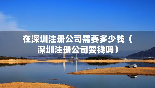 在深圳注冊公司需要多少錢（深圳注冊公司要錢嗎）