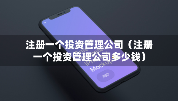 注冊(cè)一個(gè)投資管理公司（注冊(cè)一個(gè)投資管理公司多少錢）