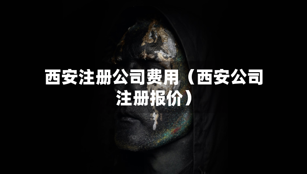 西安注冊(cè)公司費(fèi)用（西安公司注冊(cè)報(bào)價(jià)）