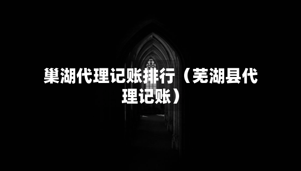 巢湖代理記賬排行（蕪湖縣代理記賬）