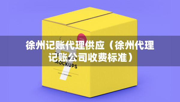 徐州記賬代理供應（徐州代理記賬公司收費標準）