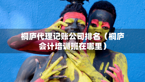 桐廬代理記賬公司排名（桐廬會計培訓(xùn)班在哪里）