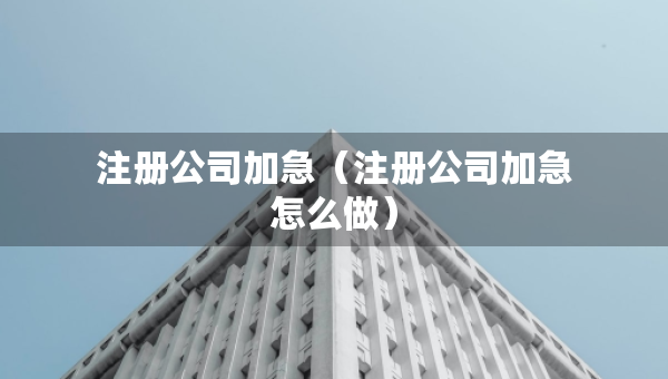 注冊公司加急（注冊公司加急怎么做）