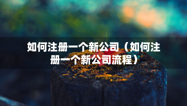 如何注冊一個(gè)新公司（如何注冊一個(gè)新公司流程）