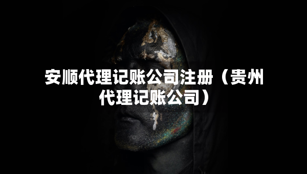 安順代理記賬公司注冊（貴州代理記賬公司）