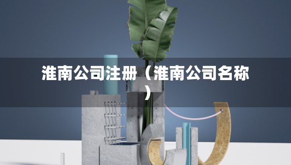 淮南公司注冊（淮南公司名稱）