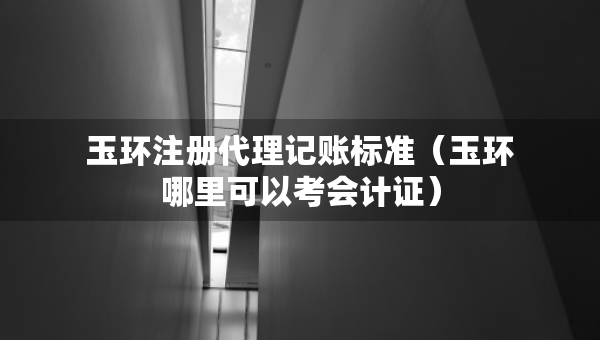 玉環(huán)注冊代理記賬標準（玉環(huán)哪里可以考會計證）
