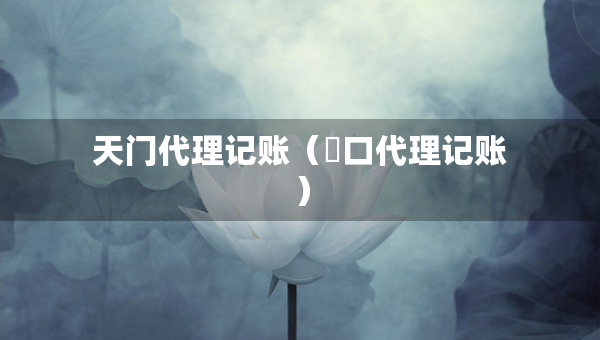 天門(mén)代理記賬（硚口代理記賬）