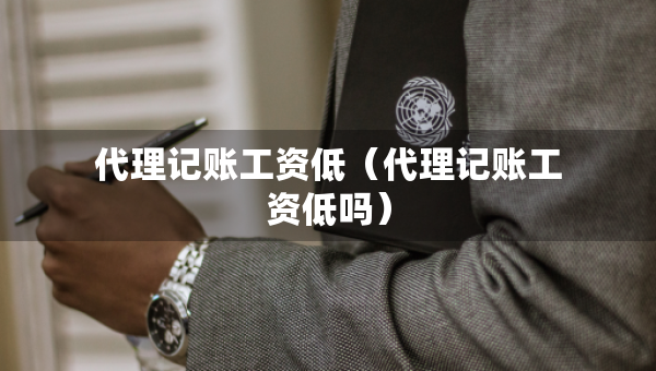 代理記賬工資低（代理記賬工資低嗎）