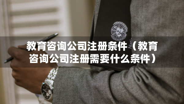 教育咨詢公司注冊條件（教育咨詢公司注冊需要什么條件）