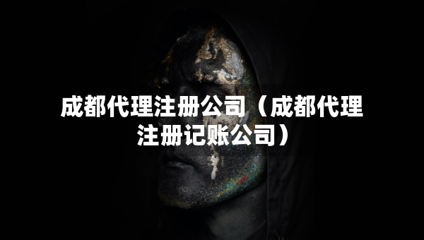 成都代理注冊(cè)公司（成都代理注冊(cè)記賬公司）