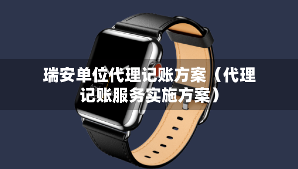 瑞安單位代理記賬方案（代理記賬服務(wù)實施方案）