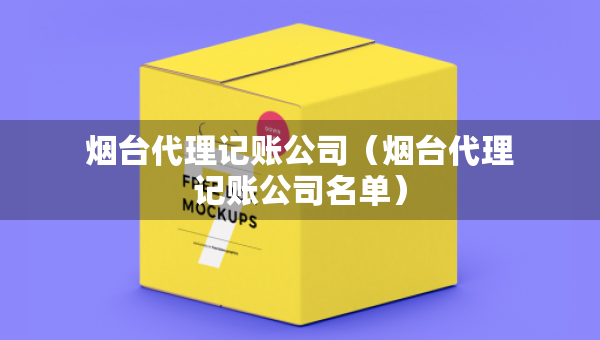 煙臺(tái)代理記賬公司（煙臺(tái)代理記賬公司名單）