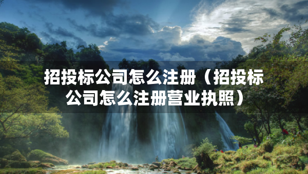 招投標(biāo)公司怎么注冊(cè)（招投標(biāo)公司怎么注冊(cè)營(yíng)業(yè)執(zhí)照）