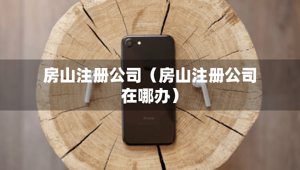 房山注冊公司（房山注冊公司在哪辦）