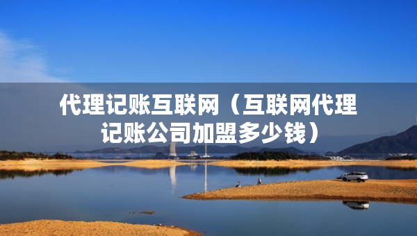代理記賬互聯(lián)網(wǎng)（互聯(lián)網(wǎng)代理記賬公司加盟多少錢）